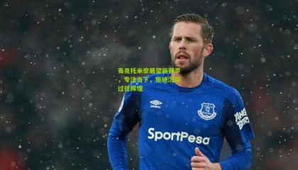 麦克托米奈展望新赛季，专注当下，拒绝沉溺过往辉煌