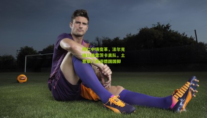 拜仁中场变革，法尔克确认格雷茨卡离队，土意豪门竞逐德国国脚