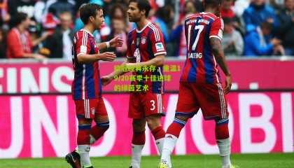 欧冠经典永存，重温19/20赛季十佳进球的绿茵艺术