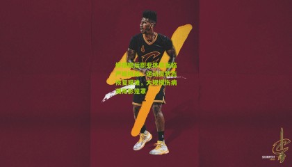 停摆期后职业体育面临严峻挑战，运动员状态恢复艰难，大规模伤病潮阴影笼罩