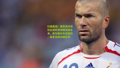 红魔集结！德布劳内领衔比利时世预赛关键名单，库尔图瓦伤愈回归，新星多库闪耀在列