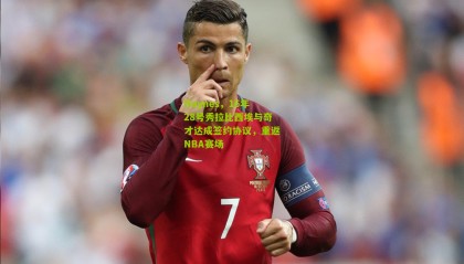 Haynes，16年28号秀拉比西埃与奇才达成签约协议，重返NBA赛场