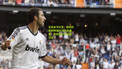 无绝杀不红军！英超历史利物浦46次绝杀最多，阿森纳34次位居次席