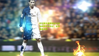 切尔西与曼联接近达成加纳乔转会协议，本周或成关键