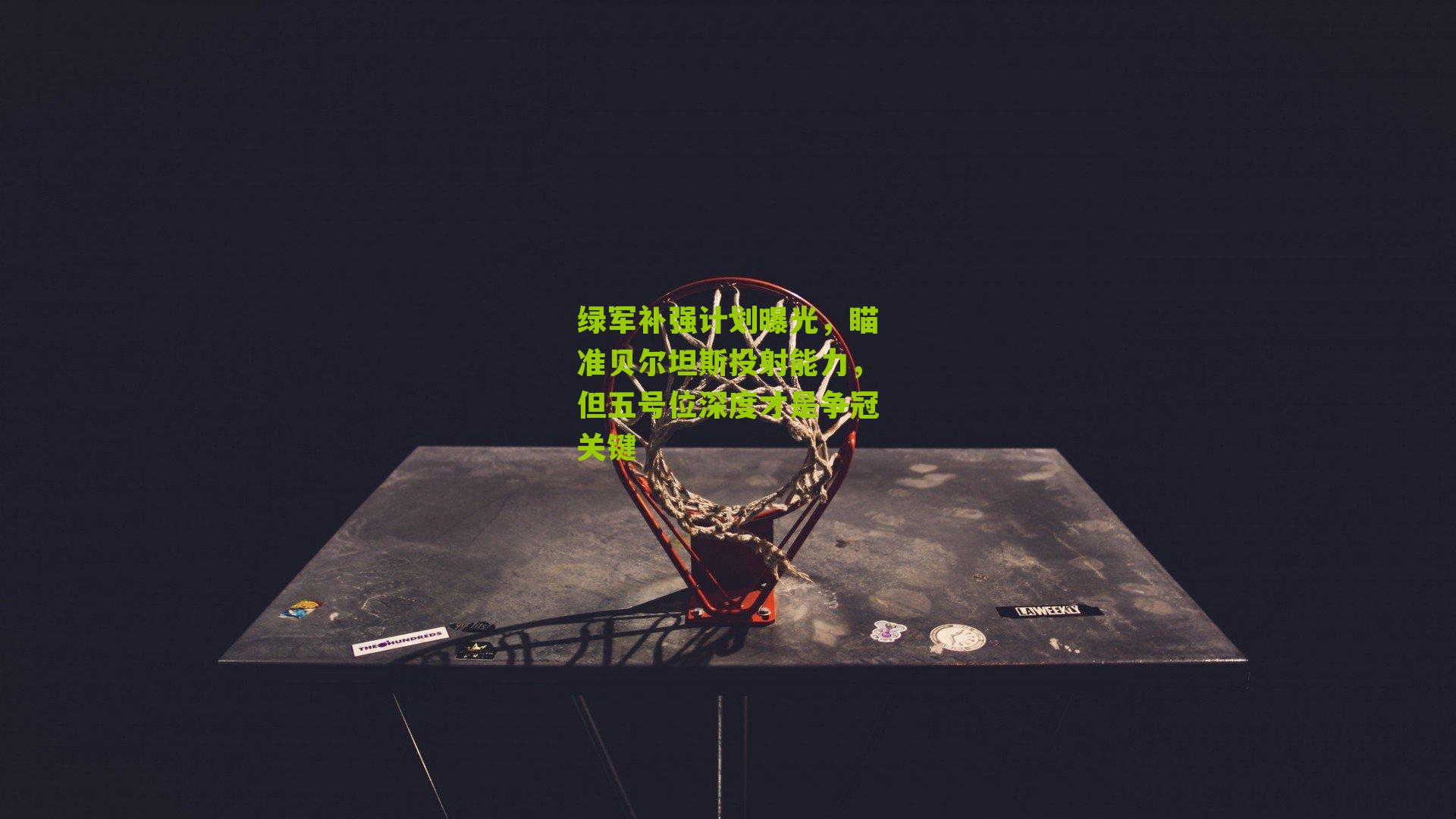 绿军补强计划曝光,瞄准贝尔坦斯投射能力,但五号位深度才是争冠关键