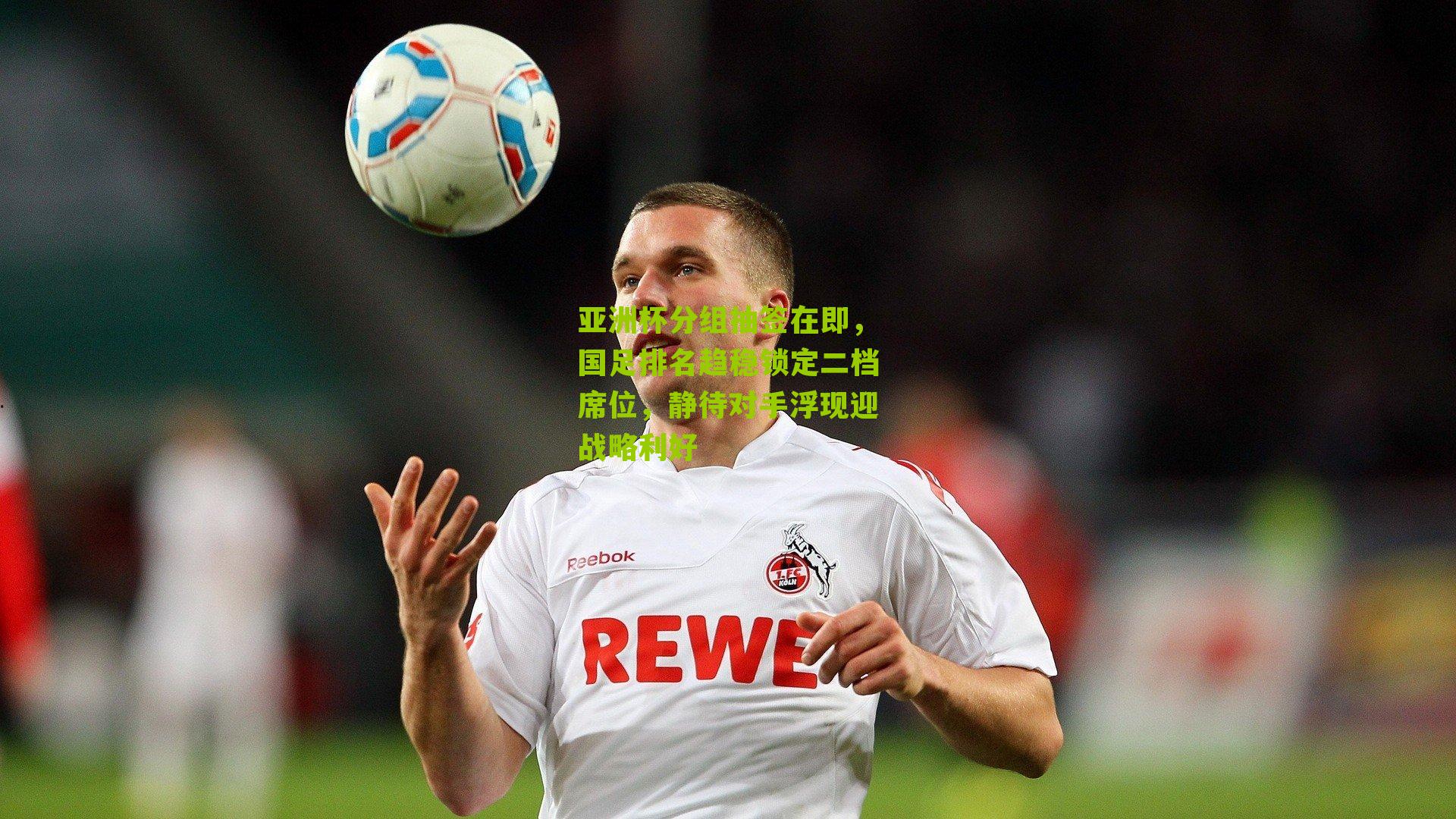 亚洲杯分组抽签在即，国足排名趋稳锁定二档席位，静待对手浮现迎战略利好