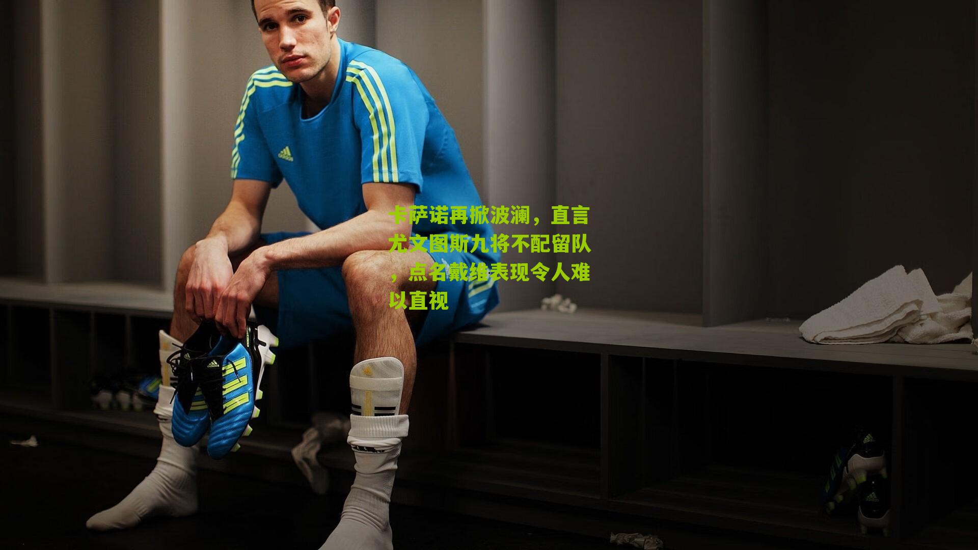 卡萨诺再掀波澜，直言尤文图斯九将不配留队，点名戴维表现令人难以直视