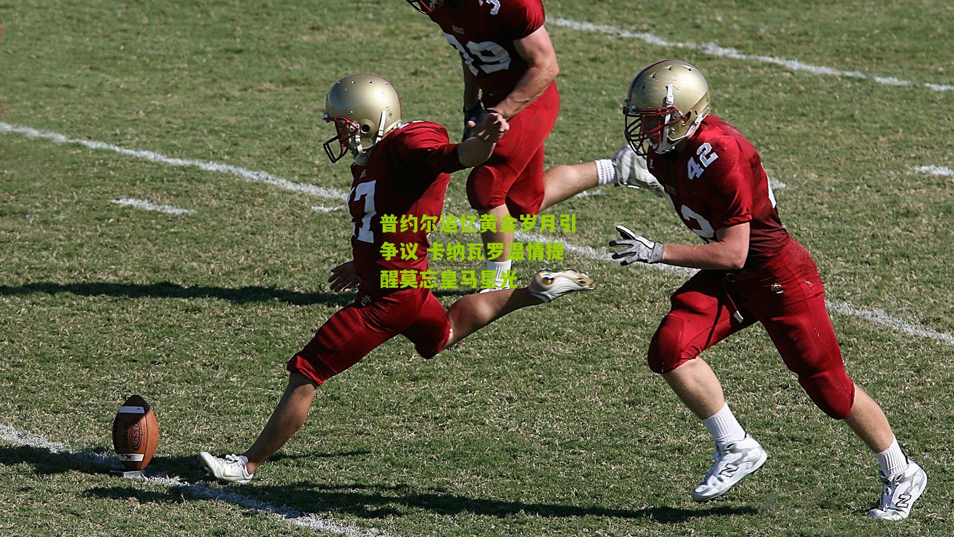 普约尔追忆黄金岁月引争议 卡纳瓦罗温情提醒莫忘皇马星光